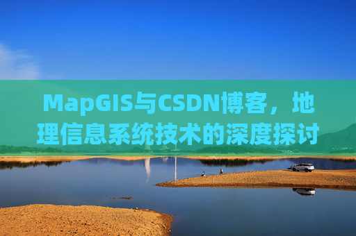 MapGIS与CSDN博客，地理信息系统技术的深度探讨