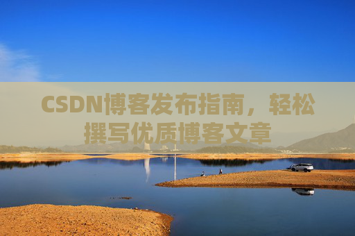 CSDN博客发布指南，轻松撰写优质博客文章